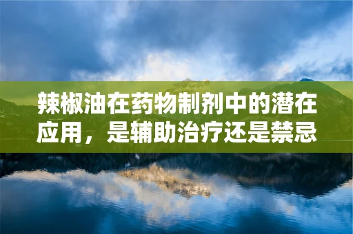 辣椒油在药物制剂中的潜在应用，是辅助治疗还是禁忌？