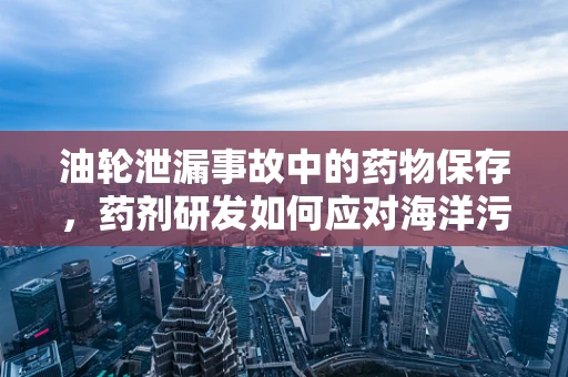 油轮泄漏事故中的药物保存，药剂研发如何应对海洋污染的挑战？
