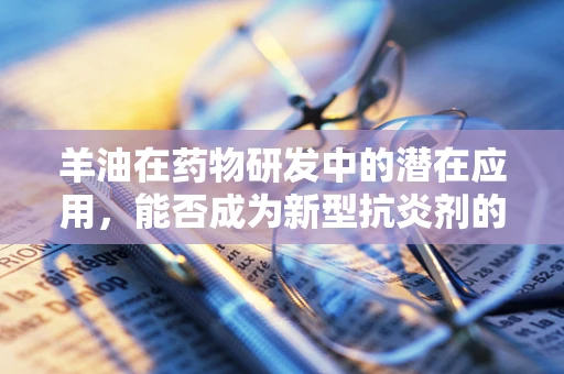 羊油在药物研发中的潜在应用，能否成为新型抗炎剂的黑马？