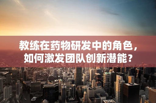 教练在药物研发中的角色，如何激发团队创新潜能？