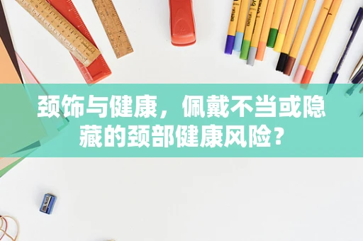 颈饰与健康，佩戴不当或隐藏的颈部健康风险？