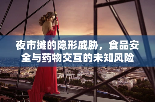 夜市摊的隐形威胁，食品安全与药物交互的未知风险