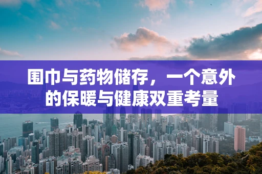 围巾与药物储存，一个意外的保暖与健康双重考量