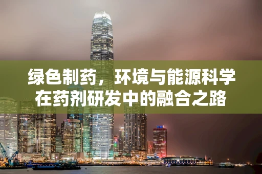 绿色制药，环境与能源科学在药剂研发中的融合之路