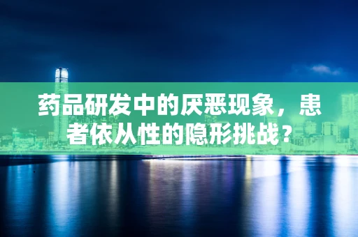药品研发中的厌恶现象，患者依从性的隐形挑战？