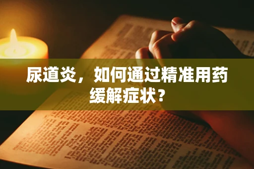 尿道炎，如何通过精准用药缓解症状？