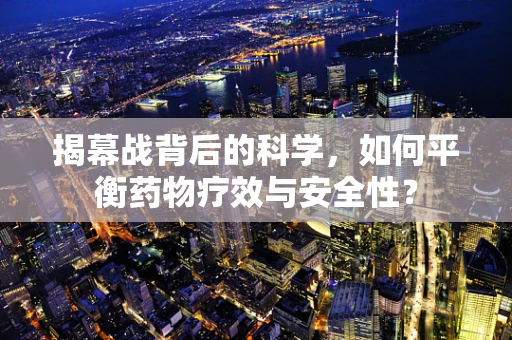 揭幕战背后的科学，如何平衡药物疗效与安全性？
