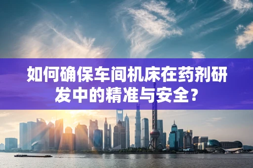 如何确保车间机床在药剂研发中的精准与安全？