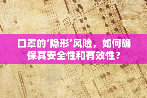 口罩的‘隐形’风险，如何确保其安全性和有效性？