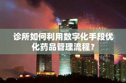 诊所如何利用数字化手段优化药品管理流程？