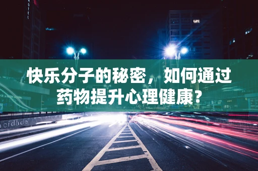 快乐分子的秘密，如何通过药物提升心理健康？