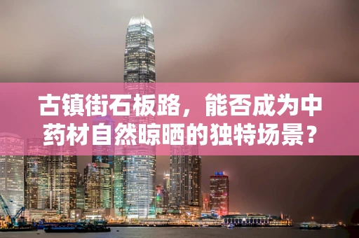 古镇街石板路，能否成为中药材自然晾晒的独特场景？