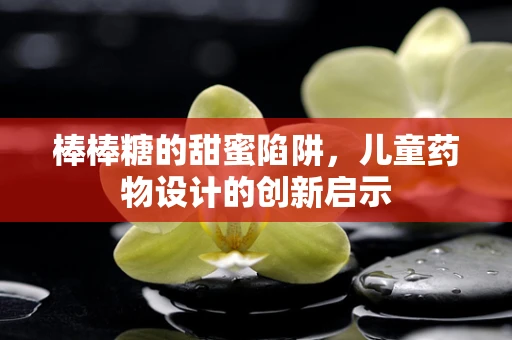 棒棒糖的甜蜜陷阱，儿童药物设计的创新启示