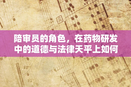 陪审员的角色，在药物研发中的道德与法律天平上如何保持平衡？