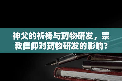 神父的祈祷与药物研发，宗教信仰对药物研发的影响？