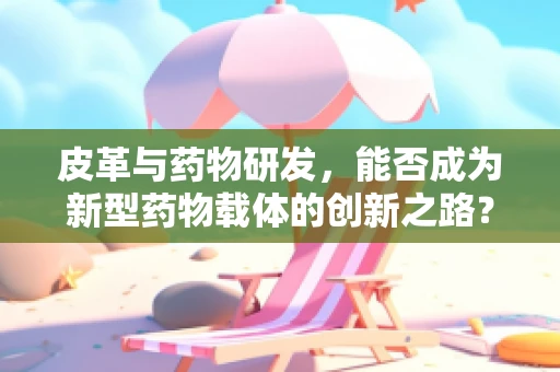 皮革与药物研发，能否成为新型药物载体的创新之路？