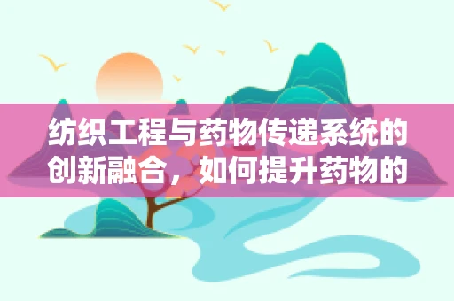 纺织工程与药物传递系统的创新融合，如何提升药物的可控释放？