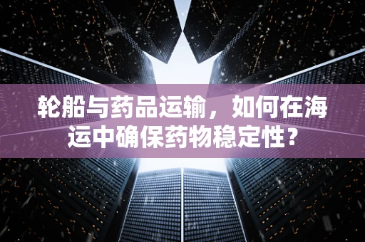 轮船与药品运输，如何在海运中确保药物稳定性？