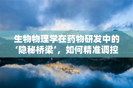 生物物理学在药物研发中的‘隐秘桥梁’，如何精准调控分子间相互作用？