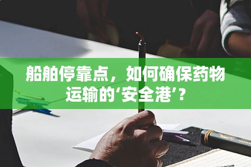 船舶停靠点，如何确保药物运输的‘安全港’？