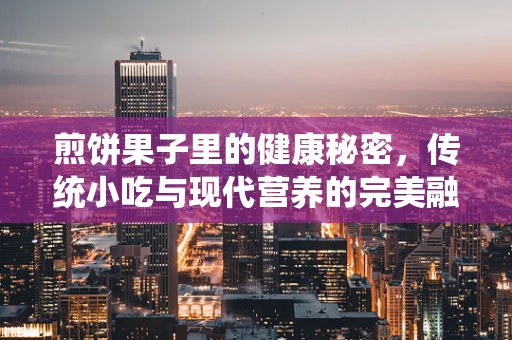 煎饼果子里的健康秘密，传统小吃与现代营养的完美融合？