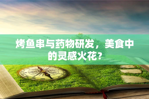 烤鱼串与药物研发，美食中的灵感火花？