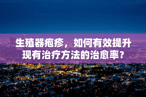 生殖器疱疹，如何有效提升现有治疗方法的治愈率？