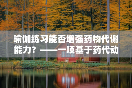 瑜伽练习能否增强药物代谢能力？——一项基于药代动力学的探索