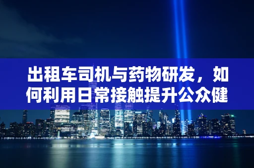 出租车司机与药物研发，如何利用日常接触提升公众健康意识？