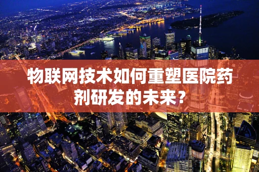 物联网技术如何重塑医院药剂研发的未来？