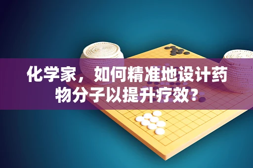 化学家，如何精准地设计药物分子以提升疗效？