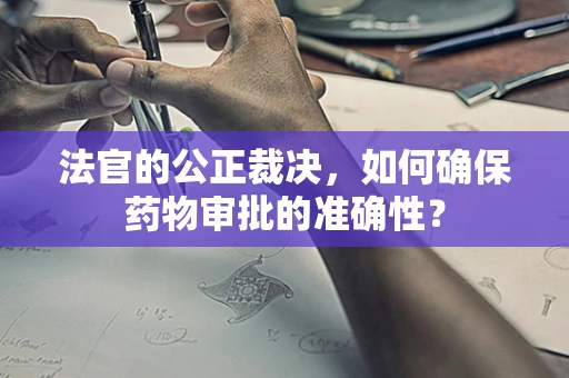 法官的公正裁决，如何确保药物审批的准确性？