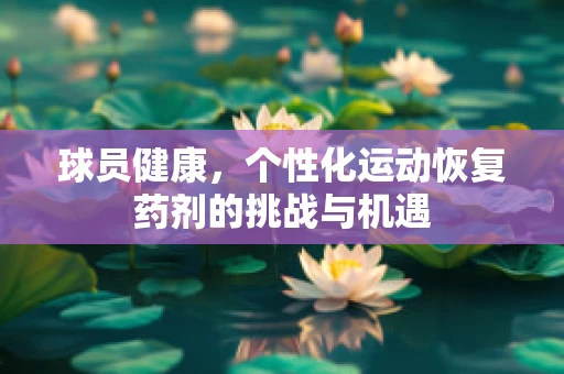球员健康，个性化运动恢复药剂的挑战与机遇