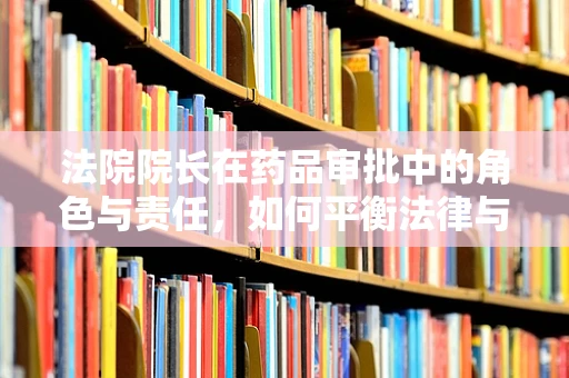 法院院长在药品审批中的角色与责任，如何平衡法律与医疗创新？