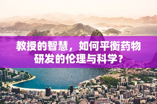 教授的智慧，如何平衡药物研发的伦理与科学？
