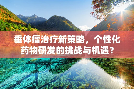 垂体瘤治疗新策略，个性化药物研发的挑战与机遇？