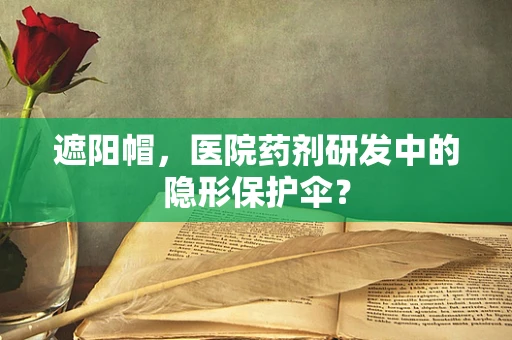 遮阳帽，医院药剂研发中的隐形保护伞？