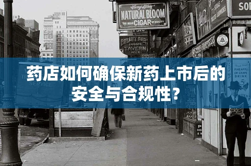 药店如何确保新药上市后的安全与合规性？