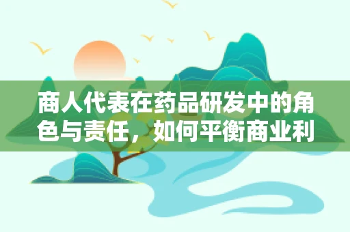 商人代表在药品研发中的角色与责任，如何平衡商业利益与患者福祉？