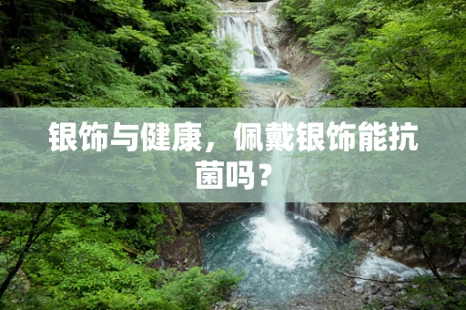 银饰与健康，佩戴银饰能抗菌吗？