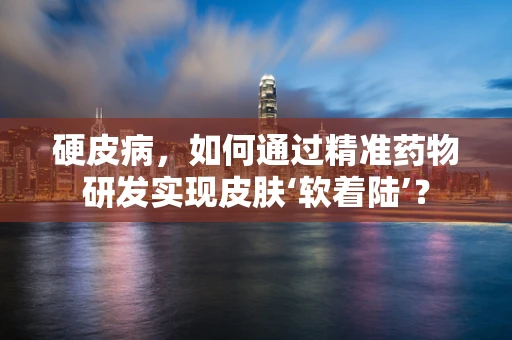 硬皮病，如何通过精准药物研发实现皮肤‘软着陆’？