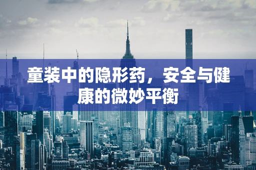 童装中的隐形药，安全与健康的微妙平衡