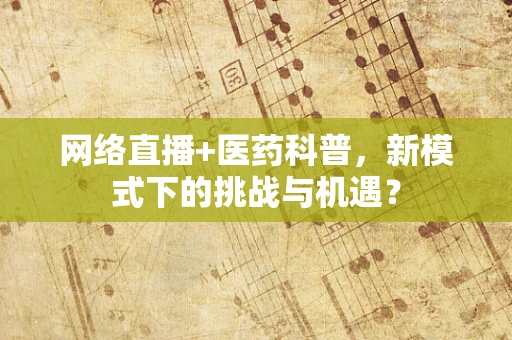 网络直播+医药科普，新模式下的挑战与机遇？
