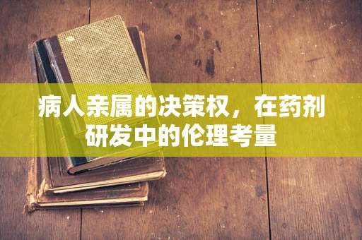 病人亲属的决策权，在药剂研发中的伦理考量