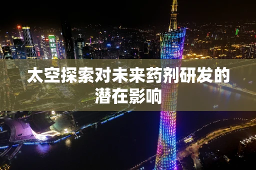 太空探索对未来药剂研发的潜在影响