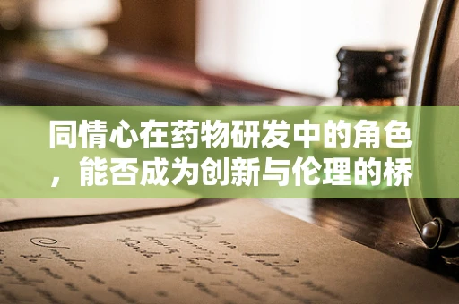 同情心在药物研发中的角色，能否成为创新与伦理的桥梁？