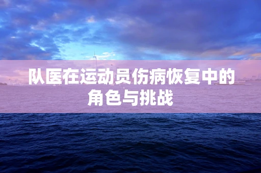 队医在运动员伤病恢复中的角色与挑战