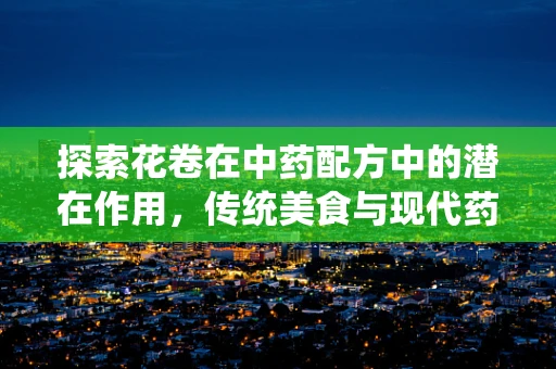 探索花卷在中药配方中的潜在作用，传统美食与现代药理的奇妙融合