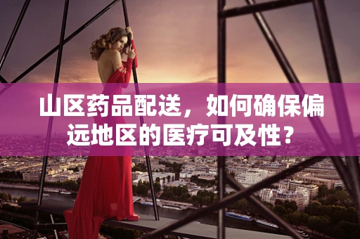 山区药品配送，如何确保偏远地区的医疗可及性？
