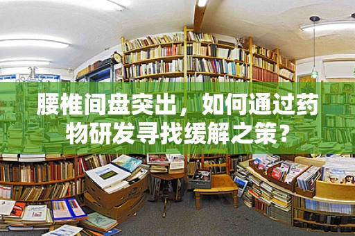 腰椎间盘突出，如何通过药物研发寻找缓解之策？